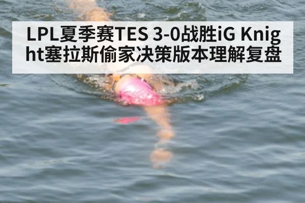 LPL夏季赛TES 3-0战胜iG Knight塞拉斯偷家决策版本理解复盘