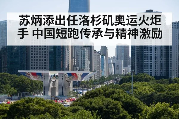 苏炳添出任洛杉矶奥运火炬手 中国短跑传承与精神激励